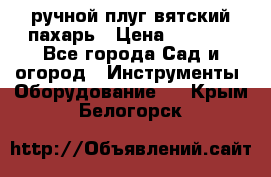 ручной плуг вятский пахарь › Цена ­ 2 000 - Все города Сад и огород » Инструменты. Оборудование   . Крым,Белогорск